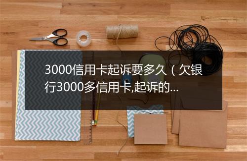 3000信用卡起诉要多久（欠银行3000多信用卡,起诉的话有什么手续流程）