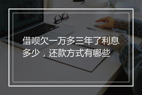 借呗欠一万多三年了利息多少，还款方式有哪些