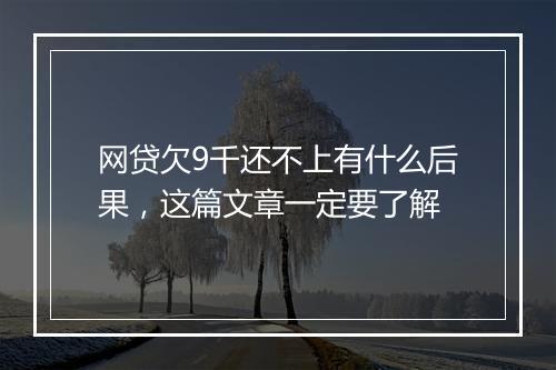 网贷欠9千还不上有什么后果，这篇文章一定要了解
