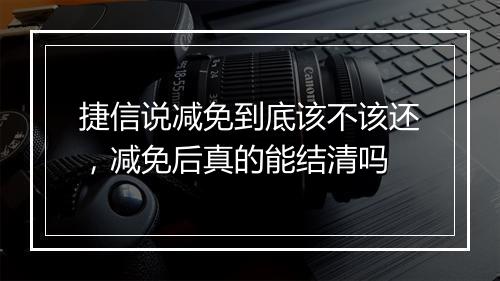 捷信说减免到底该不该还，减免后真的能结清吗