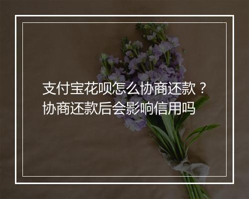 支付宝花呗怎么协商还款？协商还款后会影响信用吗