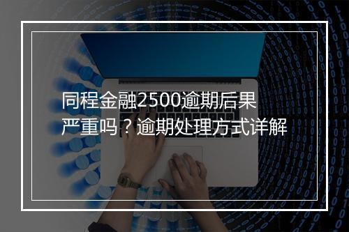 同程金融2500逾期后果严重吗？逾期处理方式详解
