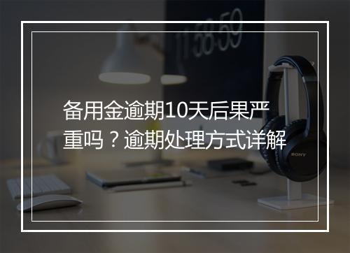 备用金逾期10天后果严重吗？逾期处理方式详解