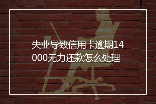 失业导致信用卡逾期14000无力还款怎么处理