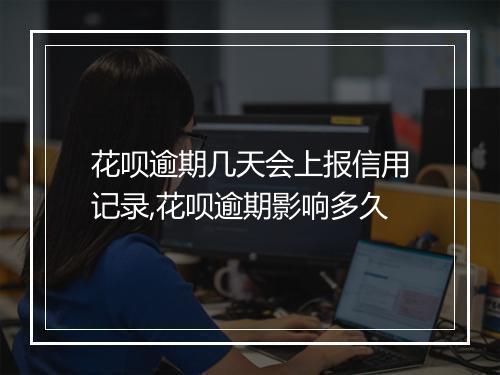 花呗逾期几天会上报信用记录,花呗逾期影响多久