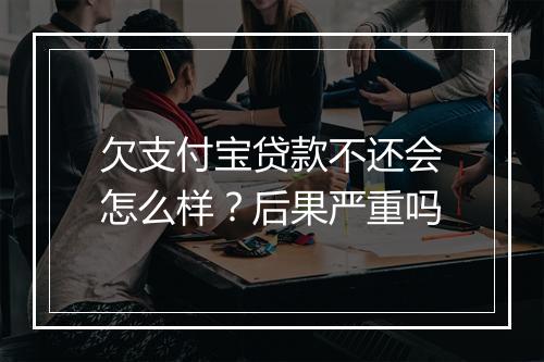 欠支付宝贷款不还会怎么样？后果严重吗