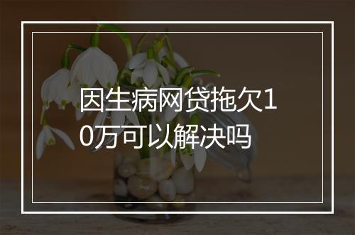 因生病网贷拖欠10万可以解决吗