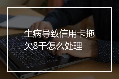 生病导致信用卡拖欠8千怎么处理