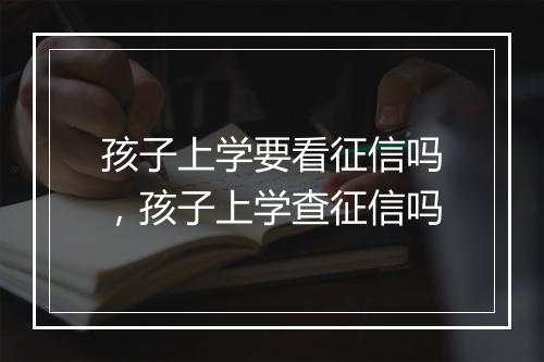 孩子上学要看征信吗，孩子上学查征信吗