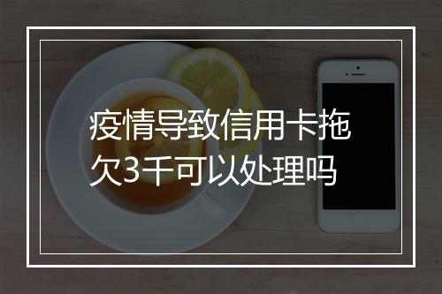 疫情导致信用卡拖欠3千可以处理吗