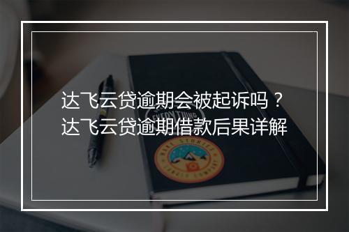 达飞云贷逾期会被起诉吗？达飞云贷逾期借款后果详解