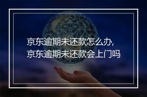京东逾期未还款怎么办,京东逾期未还款会上门吗
