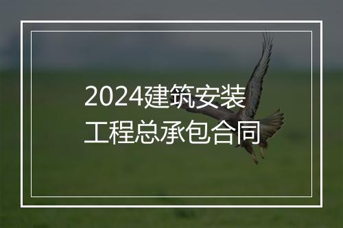 2024建筑安装工程总承包合同