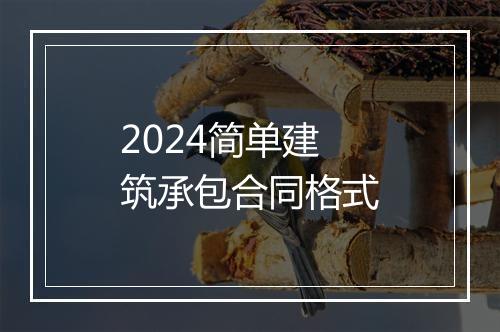 2024简单建筑承包合同格式