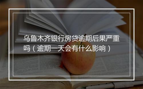 乌鲁木齐银行房贷逾期后果严重吗（逾期一天会有什么影响）