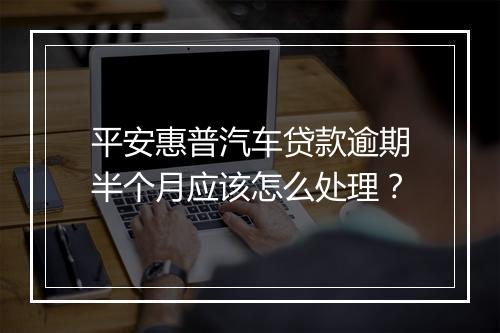 平安惠普汽车贷款逾期半个月应该怎么处理？
