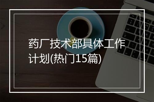 药厂技术部具体工作计划(热门15篇)