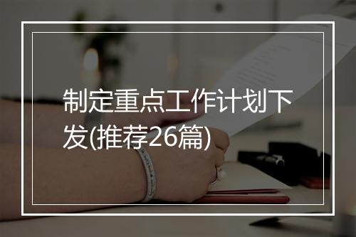 制定重点工作计划下发(推荐26篇)