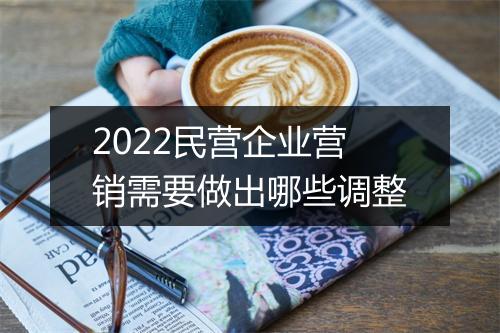 2022民营企业营销需要做出哪些调整