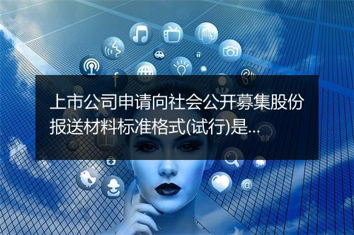 上市公司申请向社会公开募集股份报送材料标准格式(试行)是什么