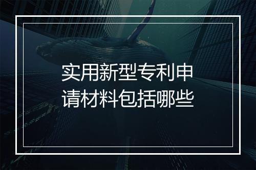 实用新型专利申请材料包括哪些
