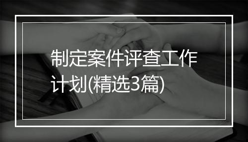 制定案件评查工作计划(精选3篇)