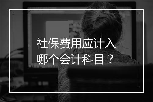 社保费用应计入哪个会计科目？