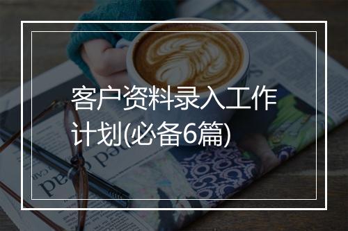 客户资料录入工作计划(必备6篇)
