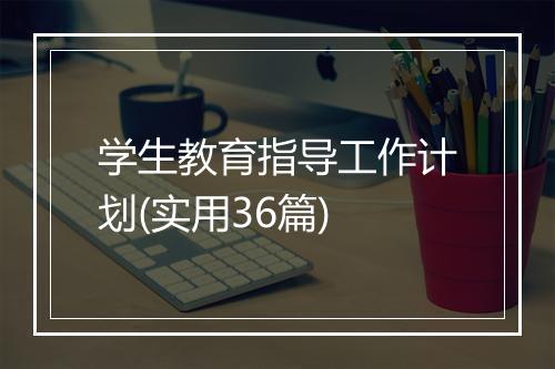 学生教育指导工作计划(实用36篇)