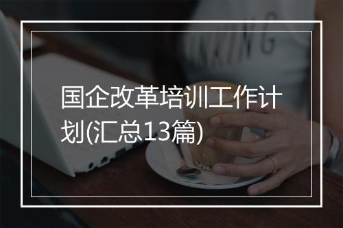 国企改革培训工作计划(汇总13篇)