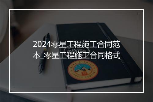 2024零星工程施工合同范本_零星工程施工合同格式