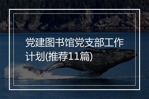 党建图书馆党支部工作计划(推荐11篇)