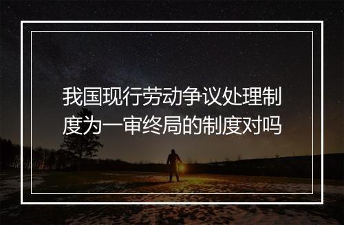 我国现行劳动争议处理制度为一审终局的制度对吗