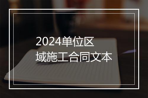 2024单位区域施工合同文本