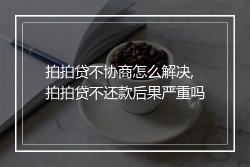 拍拍贷不协商怎么解决,拍拍贷不还款后果严重吗
