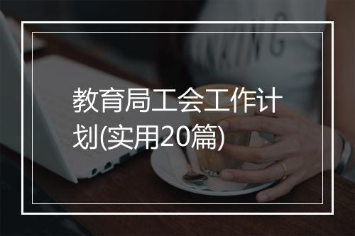 教育局工会工作计划(实用20篇)
