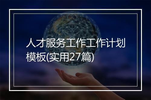 人才服务工作工作计划模板(实用27篇)