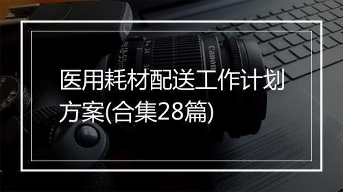 医用耗材配送工作计划方案(合集28篇)