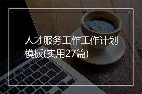 人才服务工作工作计划模板(实用27篇)