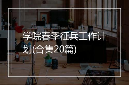 学院春季征兵工作计划(合集20篇)