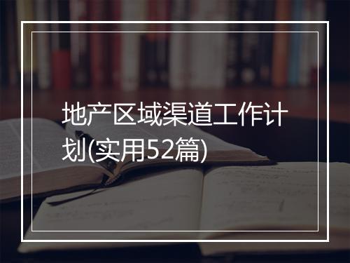 地产区域渠道工作计划(实用52篇)