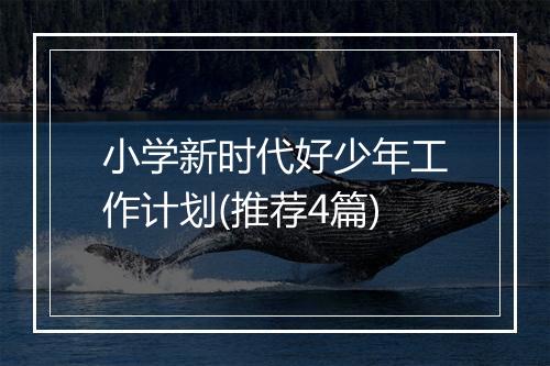 小学新时代好少年工作计划(推荐4篇)