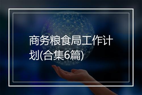 商务粮食局工作计划(合集6篇)