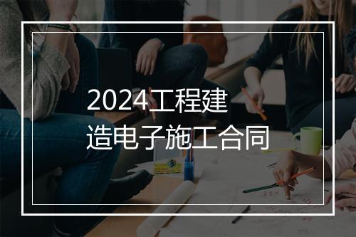 2024工程建造电子施工合同