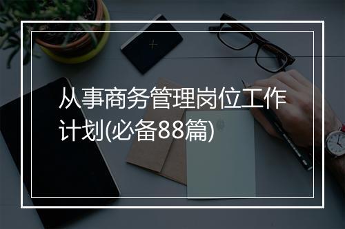 从事商务管理岗位工作计划(必备88篇)
