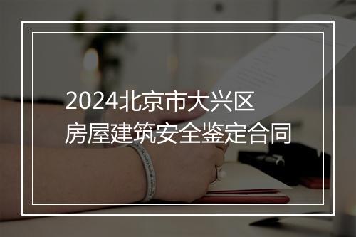 2024北京市大兴区房屋建筑安全鉴定合同