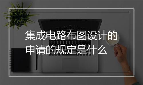 集成电路布图设计的申请的规定是什么