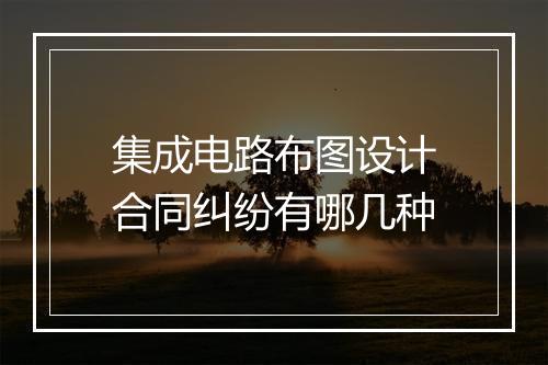 集成电路布图设计合同纠纷有哪几种