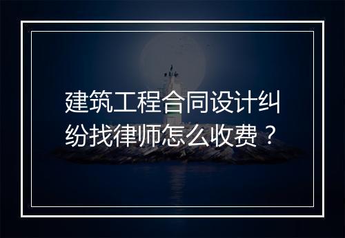 建筑工程合同设计纠纷找律师怎么收费？