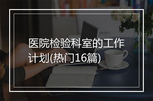 医院检验科室的工作计划(热门16篇)